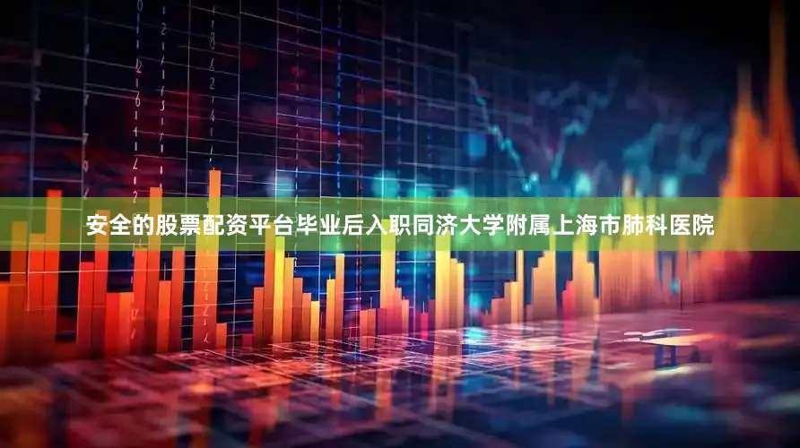 安全的股票配资平台毕业后入职同济大学附属上海市肺科医院