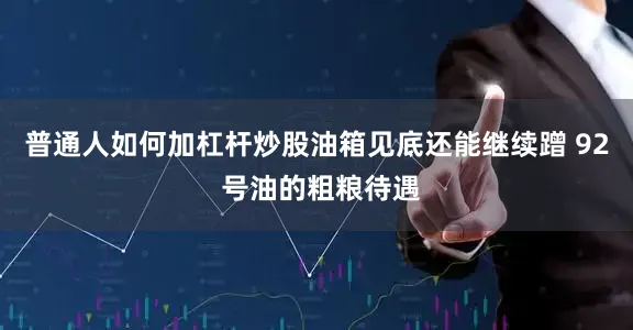 普通人如何加杠杆炒股油箱见底还能继续蹭 92 号油的粗粮待遇