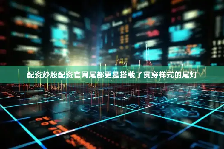 配资炒股配资官网尾部更是搭载了贯穿样式的尾灯