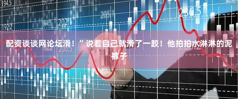 配资谈谈网论坛滑！”说着自己就滑了一跤！他拍拍水淋淋的泥裤子
