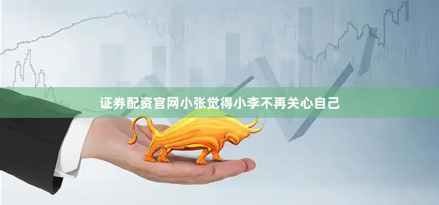 证券配资官网小张觉得小李不再关心自己