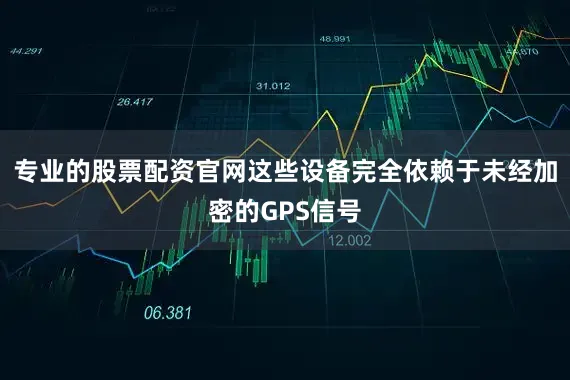 专业的股票配资官网这些设备完全依赖于未经加密的GPS信号
