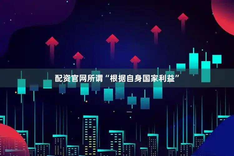 配资官网所谓“根据自身国家利益”