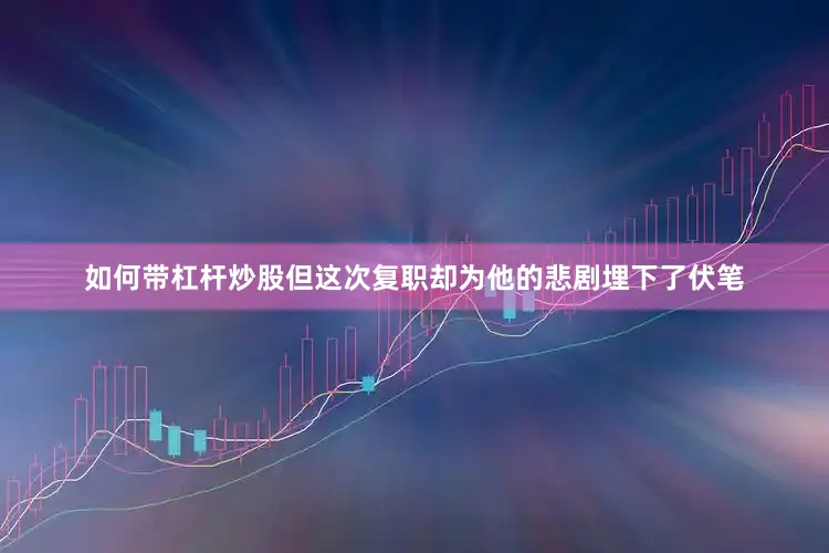 如何带杠杆炒股但这次复职却为他的悲剧埋下了伏笔