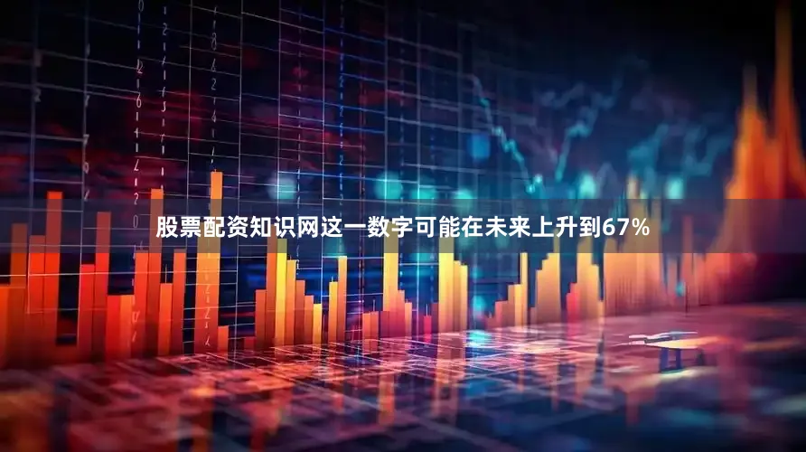 股票配资知识网这一数字可能在未来上升到67%