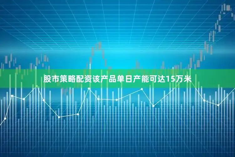 股市策略配资该产品单日产能可达15万米