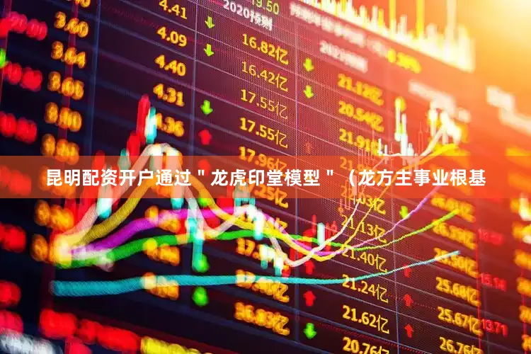 昆明配资开户通过＂龙虎印堂模型＂（龙方主事业根基