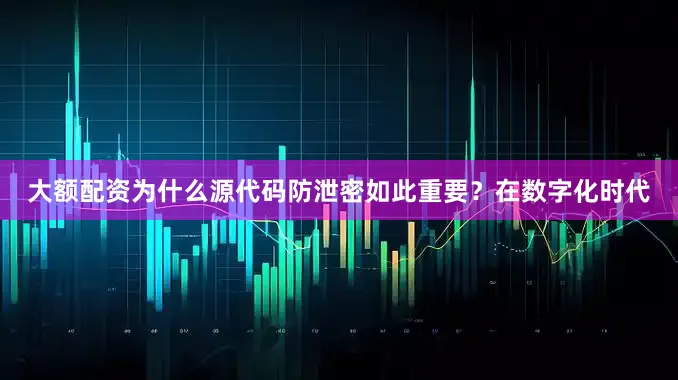 大额配资为什么源代码防泄密如此重要？在数字化时代