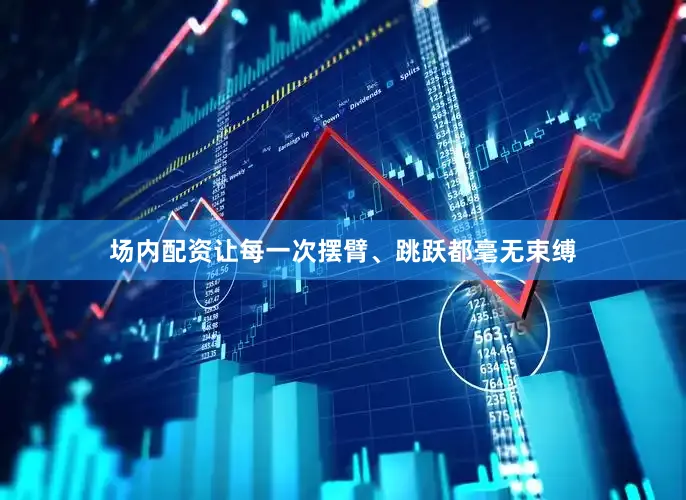 场内配资让每一次摆臂、跳跃都毫无束缚
