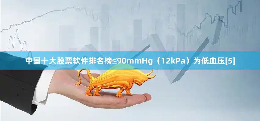 中国十大股票软件排名榜≤90mmHg（12kPa）为低血压[5]