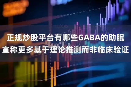 正规炒股平台有哪些GABA的助眠宣称更多基于理论推测而非临床验证