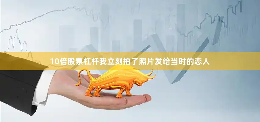 10倍股票杠杆我立刻拍了照片发给当时的恋人