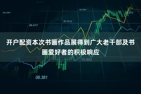 开户配资本次书画作品展得到广大老干部及书画爱好者的积极响应