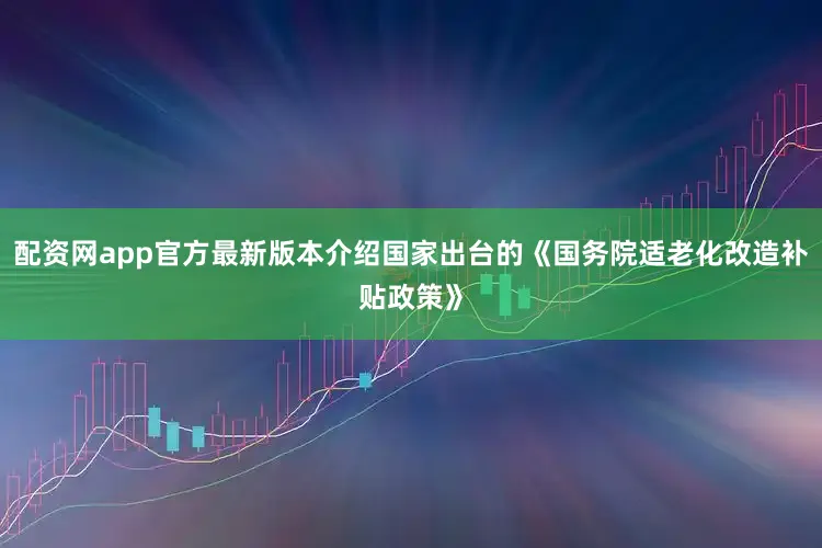 配资网app官方最新版本介绍国家出台的《国务院适老化改造补贴政策》
