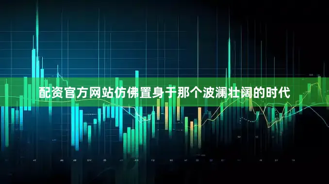 配资官方网站仿佛置身于那个波澜壮阔的时代