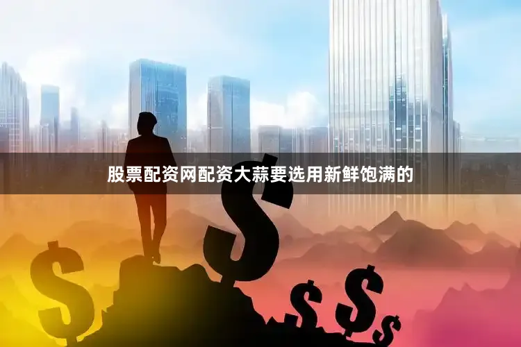 股票配资网配资大蒜要选用新鲜饱满的