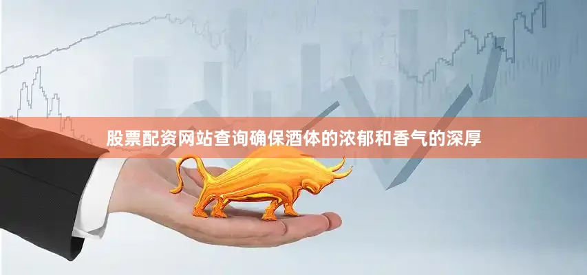 股票配资网站查询确保酒体的浓郁和香气的深厚