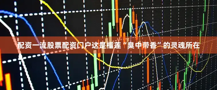 配资一流股票配资门户这是榴莲“臭中带香”的灵魂所在