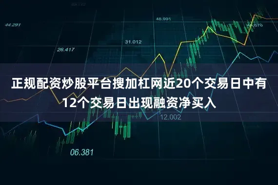 正规配资炒股平台搜加杠网近20个交易日中有12个交易日出现融资净买入