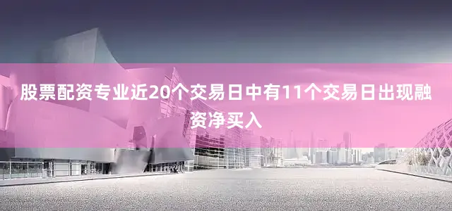 股票配资专业近20个交易日中有11个交易日出现融资净买入