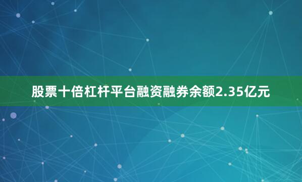 股票十倍杠杆平台融资融券余额2.35亿元