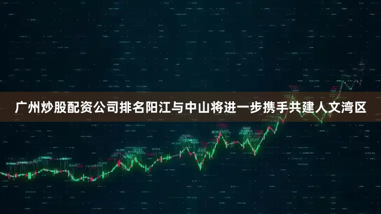 广州炒股配资公司排名阳江与中山将进一步携手共建人文湾区