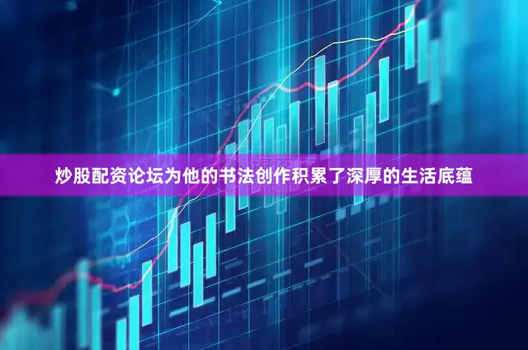 炒股配资论坛为他的书法创作积累了深厚的生活底蕴