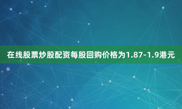 在线股票炒股配资每股回购价格为1.87-1.9港元