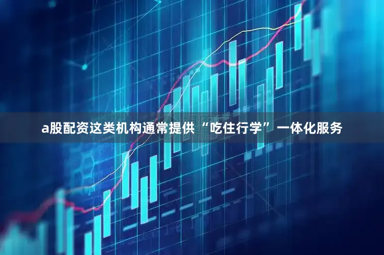 a股配资这类机构通常提供 “吃住行学” 一体化服务