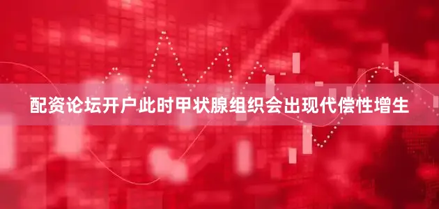 配资论坛开户此时甲状腺组织会出现代偿性增生