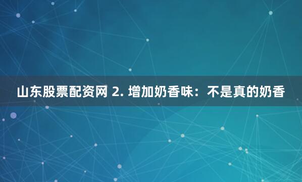 山东股票配资网 2. 增加奶香味：不是真的奶香
