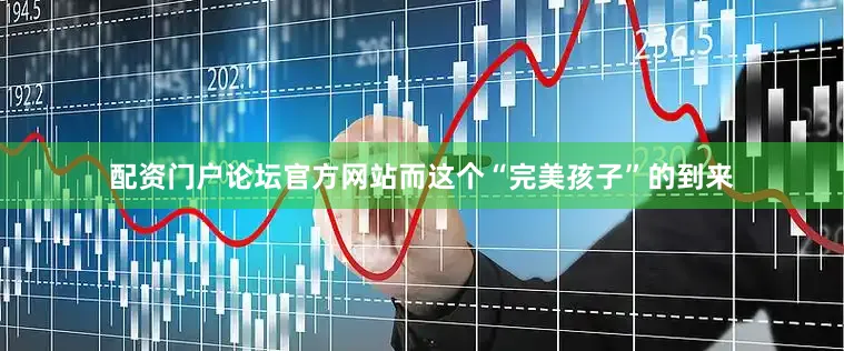 配资门户论坛官方网站而这个“完美孩子”的到来