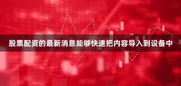 股票配资的最新消息能够快速把内容导入到设备中
