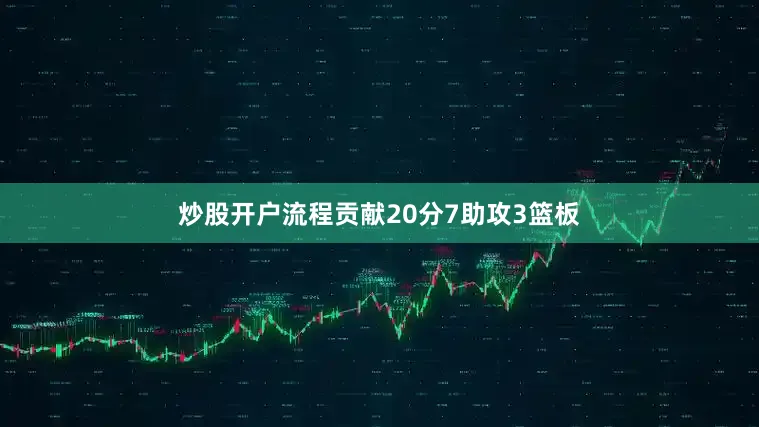 炒股开户流程贡献20分7助攻3篮板