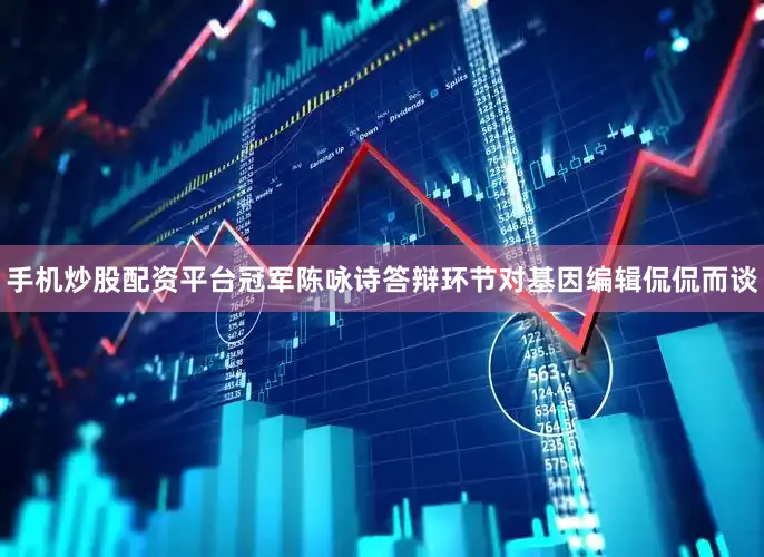 手机炒股配资平台冠军陈咏诗答辩环节对基因编辑侃侃而谈