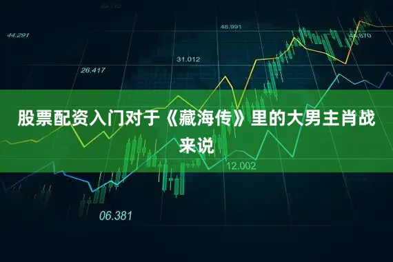 股票配资入门对于《藏海传》里的大男主肖战来说