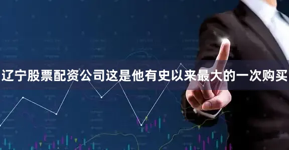 辽宁股票配资公司这是他有史以来最大的一次购买
