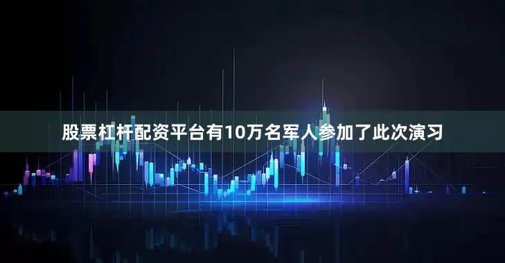 股票杠杆配资平台有10万名军人参加了此次演习