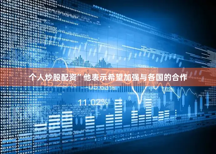个人炒股配资”他表示希望加强与各国的合作