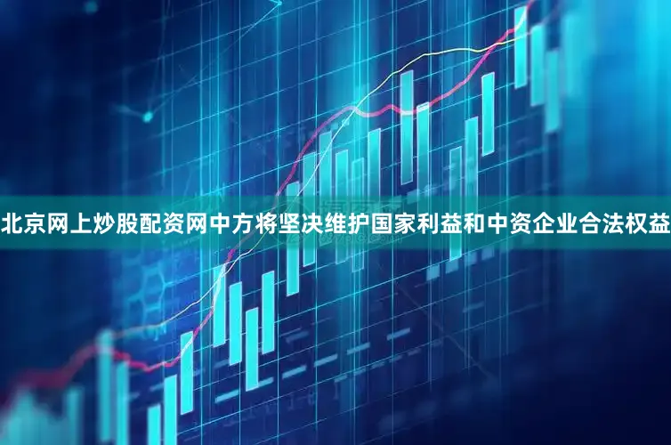 北京网上炒股配资网中方将坚决维护国家利益和中资企业合法权益