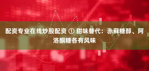 配资专业在线炒股配资 ① 甜味替代：赤藓糖醇、阿洛酮糖各有风味