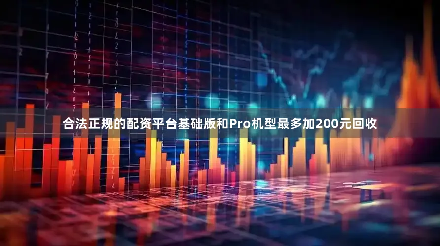 合法正规的配资平台基础版和Pro机型最多加200元回收