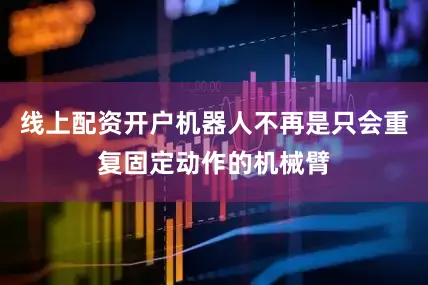 线上配资开户机器人不再是只会重复固定动作的机械臂