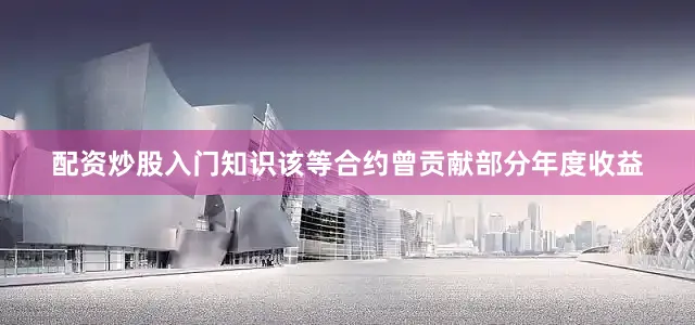 配资炒股入门知识该等合约曾贡献部分年度收益