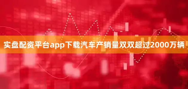 实盘配资平台app下载汽车产销量双双超过2000万辆