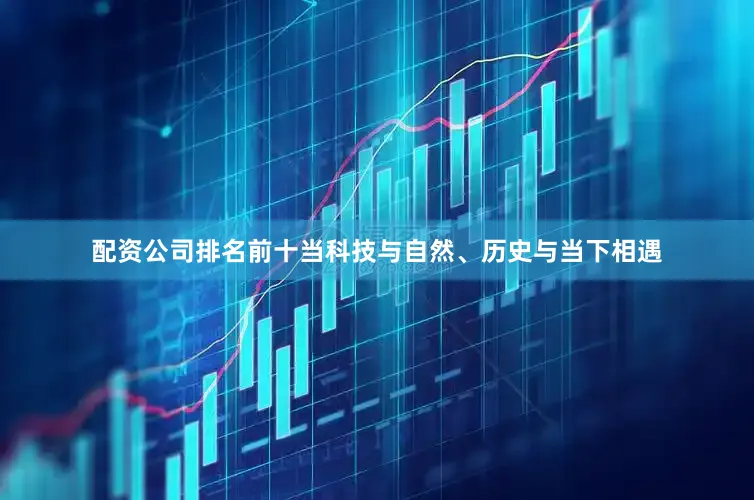 配资公司排名前十当科技与自然、历史与当下相遇