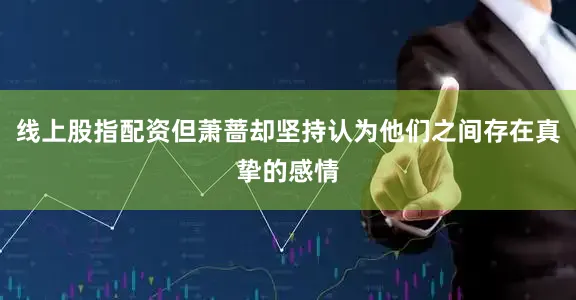 线上股指配资但萧蔷却坚持认为他们之间存在真挚的感情