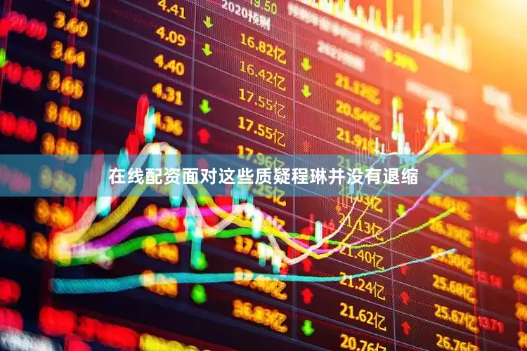 在线配资面对这些质疑程琳并没有退缩