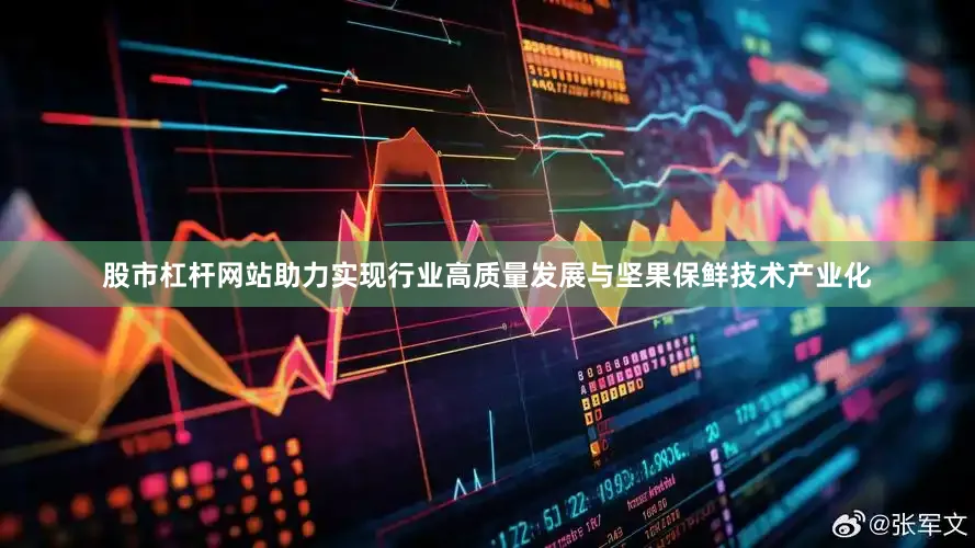 股市杠杆网站助力实现行业高质量发展与坚果保鲜技术产业化