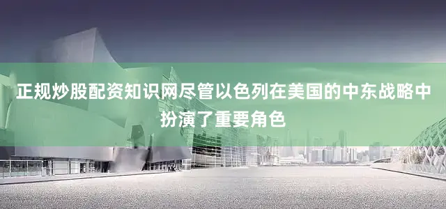 正规炒股配资知识网尽管以色列在美国的中东战略中扮演了重要角色